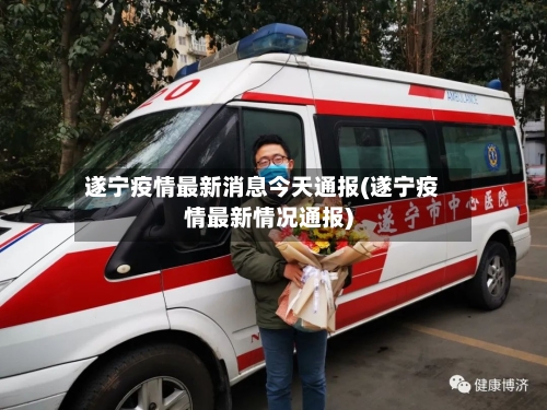 遂宁疫情最新消息今天通报(遂宁疫情最新情况通报)-第3张图片