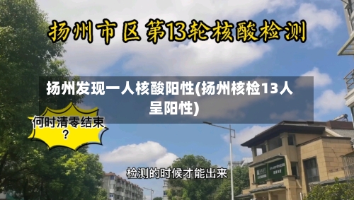 扬州发现一人核酸阳性(扬州核检13人呈阳性)