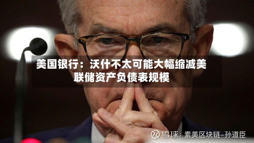 美国银行：沃什不太可能大幅缩减美联储资产负债表规模-第3张图片