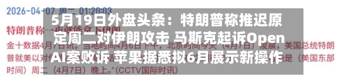 5月19日外盘头条:特朗普称推迟原定周二对伊朗攻击 马斯克起诉OpenAI案败诉 苹果据悉拟6月展示新操作系统