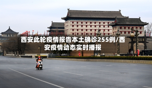 西安此轮疫情报告本土确诊255例/西安疫情动态实时播报