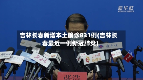 吉林长春新增本土确诊831例(吉林长春最近一例新冠肺炎)-第2张图片