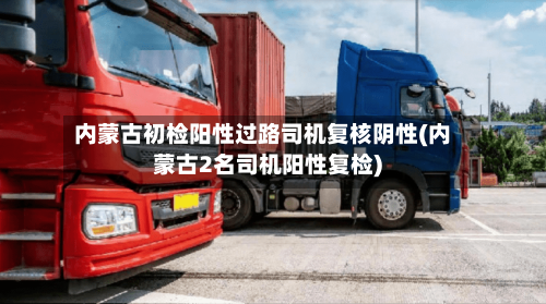 内蒙古初检阳性过路司机复核阴性(内蒙古2名司机阳性复检)