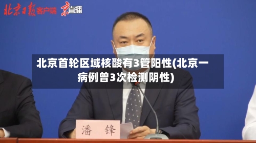 北京首轮区域核酸有3管阳性(北京一病例曾3次检测阴性)-第3张图片