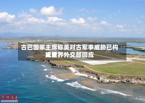 古巴国家主席称美对古军事威胁已构成世界犯罪，外交部回应-第3张图片