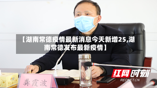 【湖南常德疫情最新消息今天新增25,湖南常德发布最新疫情】