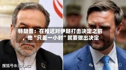 特朗普：在推迟对伊朗打击决定之前，他“只差一小时	”就要做出决定-第3张图片