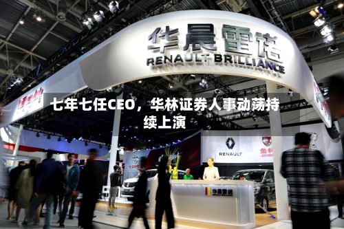 七年七任CEO，华林证券人事动荡持续上演-第3张图片