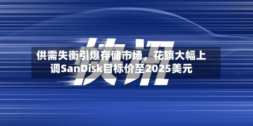 供需失衡引爆存储市场	，花旗大幅上调SanDisk目标价至2025美元-第2张图片
