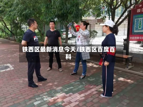 铁西区最新消息今天/铁西区百度百科