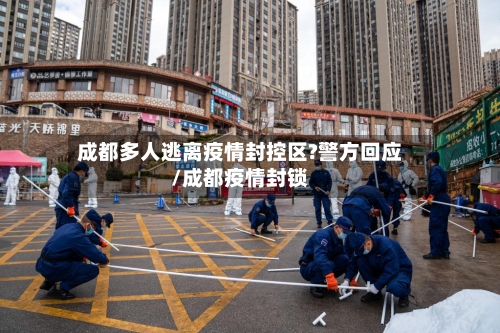 成都多人逃离疫情封控区?警方回应/成都疫情封锁