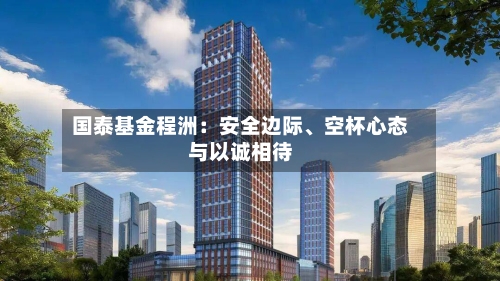 国泰基金程洲:安全边际、空杯心态与以诚相待